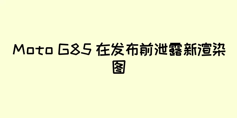Moto G85 在发布前泄露新渲染图
