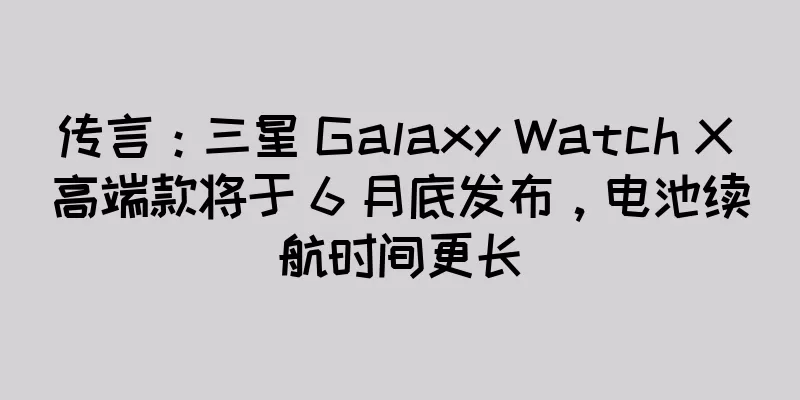 传言：三星 Galaxy Watch X 高端款将于 6 月底发布，电池续航时间更长