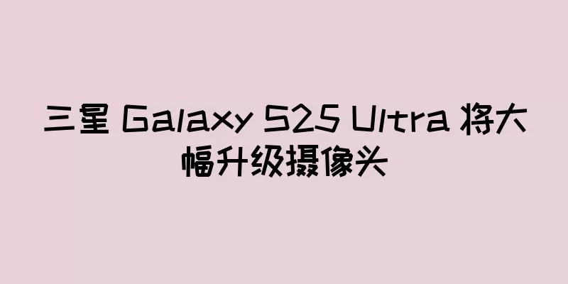 三星 Galaxy S25 Ultra 将大幅升级摄像头