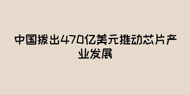 中国拨出470亿美元推动芯片产业发展