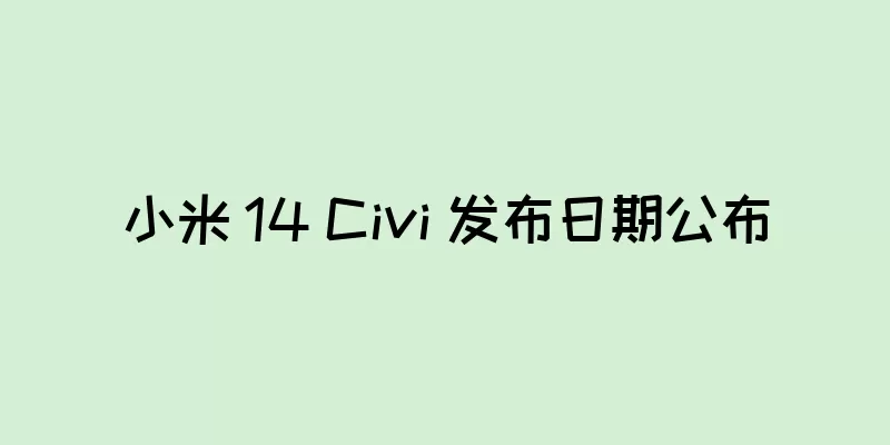 小米 14 Civi 发布日期公布